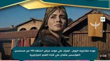 عودة مفاجئة اليوم.. تعرف على موعد عرض الحلقة 195 من مسلسل المؤسس عثمان على قناة الفجر الجزائرية